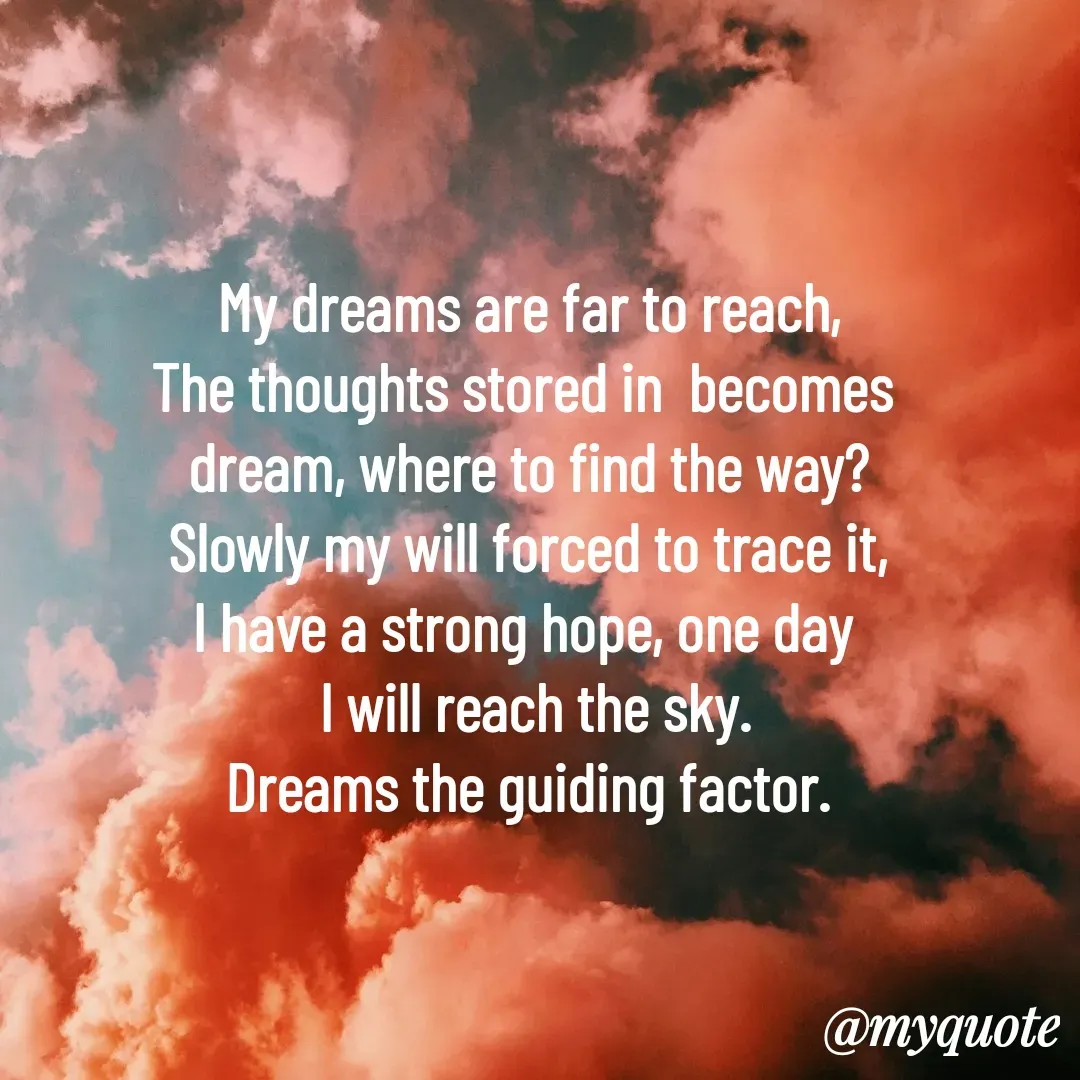 Quote by Kala Balu - My dreams are far to reach,
The thoughts stored in  becomes 
dream, where to find the way?
Slowly my will forced to trace it,
I have a strong hope, one day 
 I will reach the sky.
Dreams the guiding factor.


 - Made using Quotes Creator App, Post Maker App