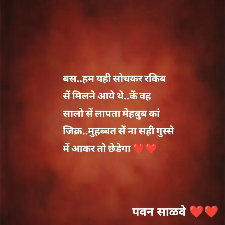 Quote by पवन साळवे - बस..हम यही सोचकर रकिब सें मिलने आये थे..कें वह सालो सें लापता मेहबुब कां जिक्र..मुहब्बत सें ना सही गुस्से में आकर तो छेडेगा ❤️❤️ - Made using Quotes Creator App, Post Maker App