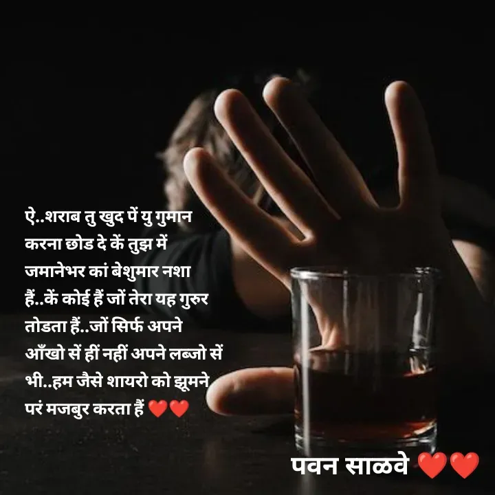 Quote by पवन साळवे - ऐ..शराब तु खुद पें यु गुमान करना छोड दे कें तुझ में जमानेभर कां बेशुमार नशा हैं..कें कोई हैं जों तेरा यह गुरुर तोडता हैं..जों सिर्फ अपने आँखो सें हीं नहीं अपने लब्जो सें भी..हम जैसे शायरो को झूमने परं मजबुर करता हैं ❤️❤️ - Made using Quotes Creator App, Post Maker App