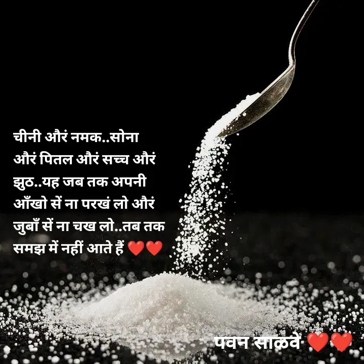 Quote by पवन साळवे - चीनी औरं नमक..सोना औरं पितल औरं सच्च औरं झुठ..यह जब तक अपनी आँखो सें ना परखं लो औरं जुबाँ सें ना चख लो..तब तक समझ में नहीं आते हैं ❤️❤️ - Made using Quotes Creator App, Post Maker App