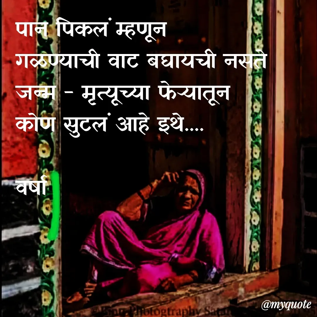 Quote by Varsha Bagwan - पान पिकलं म्हणून
गळण्याची वाट बघायची नसते
जन्म - मृत्यूच्या फेऱ्यातून
कोण सुटलं आहे इथे....

वर्षा  - Made using Quotes Creator App, Post Maker App