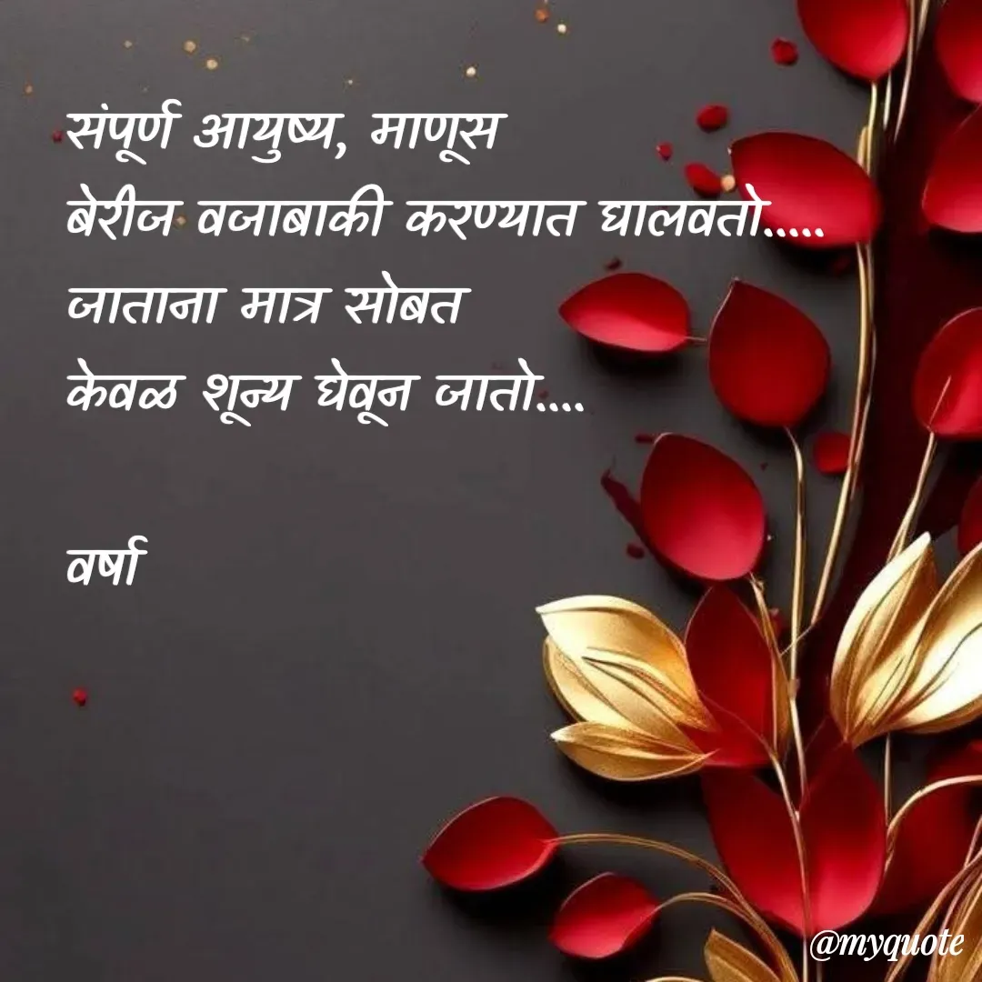 Quote by Varsha Bagwan - संपूर्ण आयुष्य, माणूस 
बेरीज वजाबाकी करण्यात घालवतो.....
जाताना मात्र सोबत 
केवळ शून्य घेवून जातो....

वर्षा  - Made using Quotes Creator App, Post Maker App