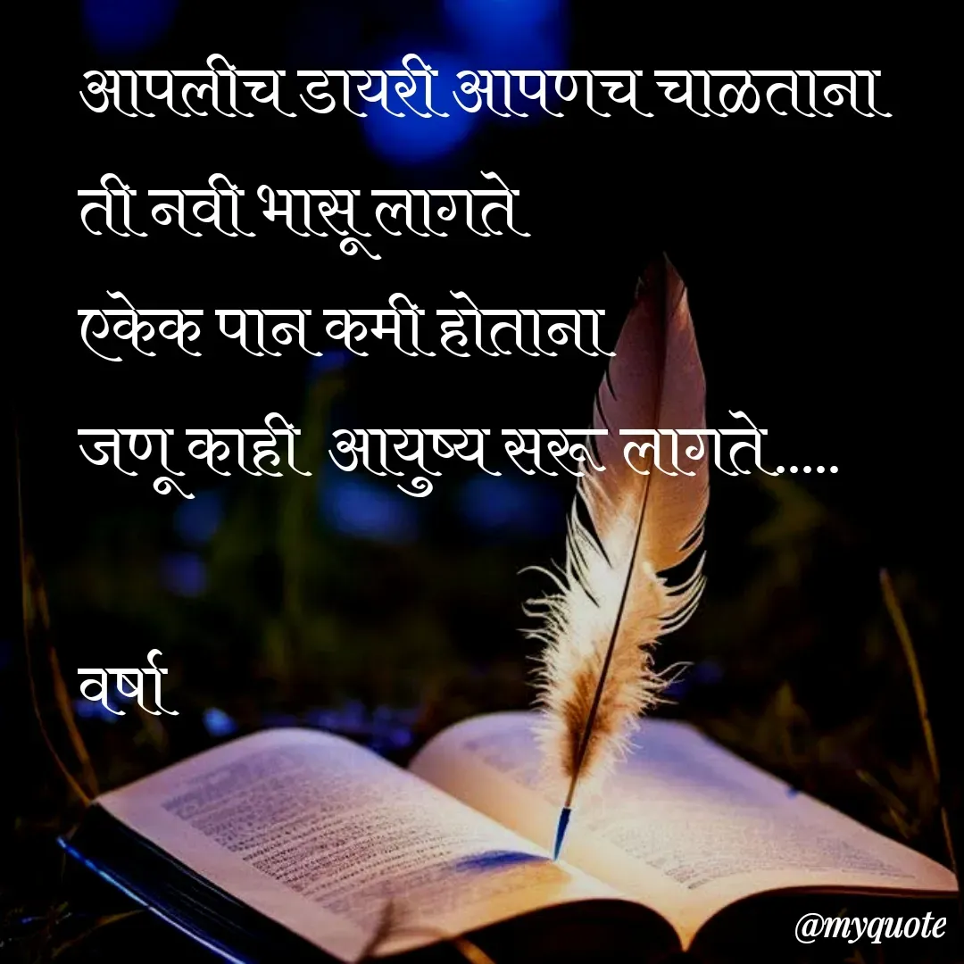 Quote by Varsha Bagwan - आपलीच डायरी आपणच चाळताना 
ती नवी भासू लागते 
एकेक पान कमी होताना 
जणू काही  आयुष्य सरू लागते.....

वर्षा  - Made using Quotes Creator App, Post Maker App