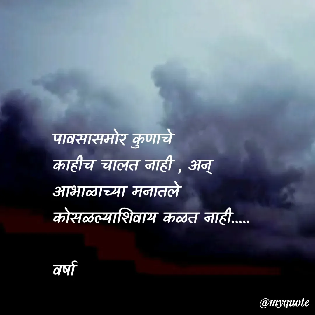 Quote by Varsha Bagwan - पावसासमोर कुणाचे
काहीच चालत नाही , अन्
आभाळाच्या मनातले 
कोसळल्याशिवाय कळत नाही.....

वर्षा  - Made using Quotes Creator App, Post Maker App