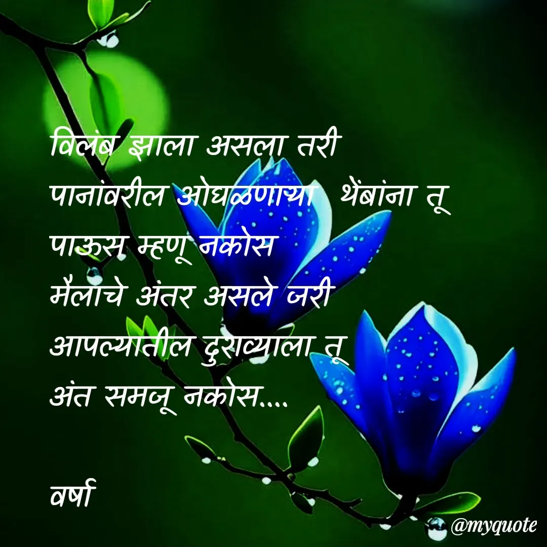 Quote by Varsha Bagwan - विलंब झाला असला तरी  
पानांवरील ओघळणाऱ्या  थेंबांना तू 
पाऊस म्हणू नकोस 
मैलाचे अंतर असले जरी 
आपल्यातील दुराव्याला तू 
अंत समजू नकोस....

वर्षा  - Made using Quotes Creator App, Post Maker App