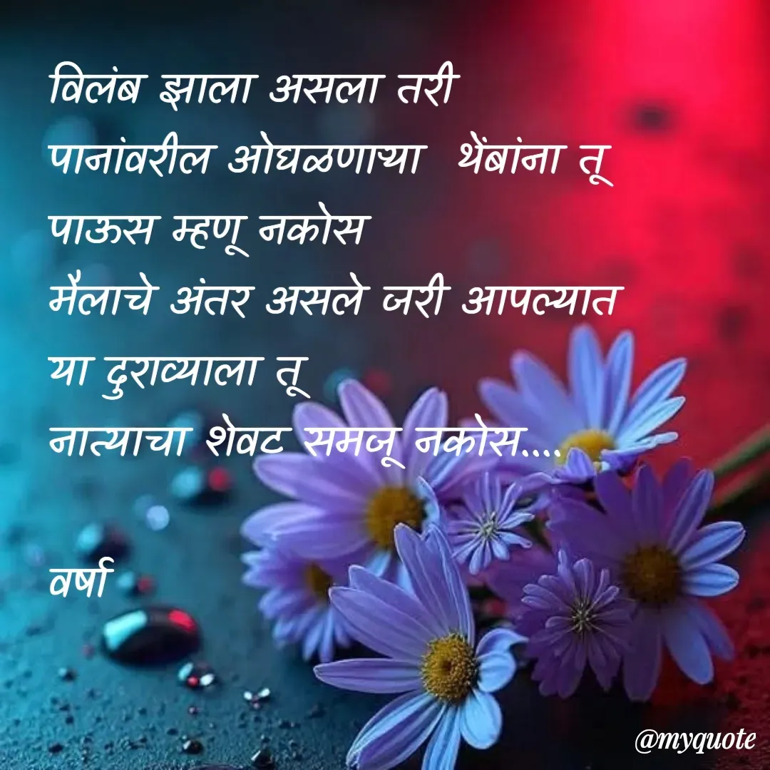 Quote by Varsha Bagwan - विलंब झाला असला तरी  
पानांवरील ओघळणाऱ्या  थेंबांना तू 
पाऊस म्हणू नकोस 
मैलाचे अंतर असले जरी आपल्यात
या दुराव्याला तू 
नात्याचा शेवट समजू नकोस....

वर्षा  - Made using Quotes Creator App, Post Maker App