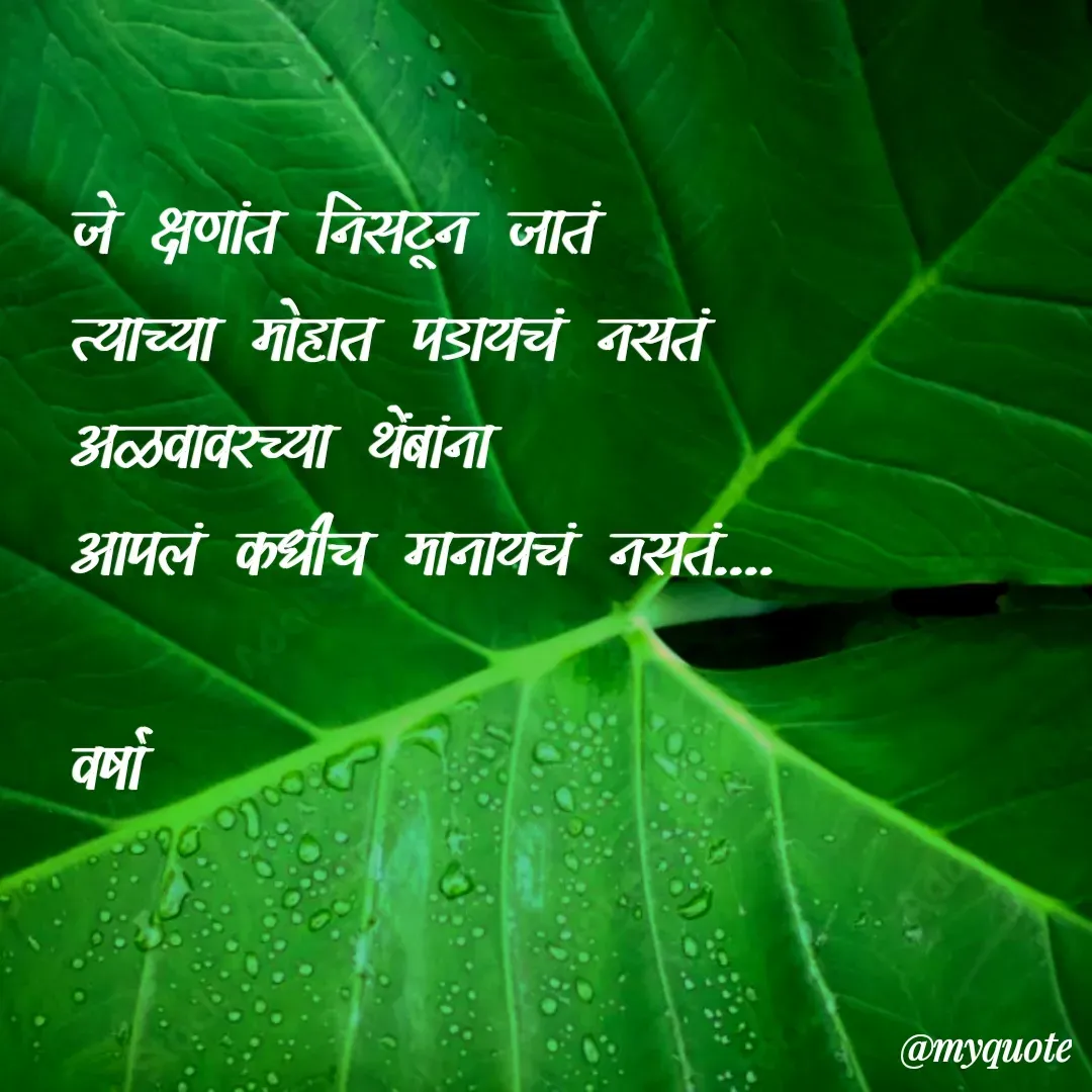 Quote by Varsha Bagwan - जे क्षणांत निसटून जातं
त्याच्या मोहात पडायचं नसतं
अळवावरच्या थेंबांना
आपलं कधीच मानायचं नसतं....

वर्षा - Made using Quotes Creator App, Post Maker App