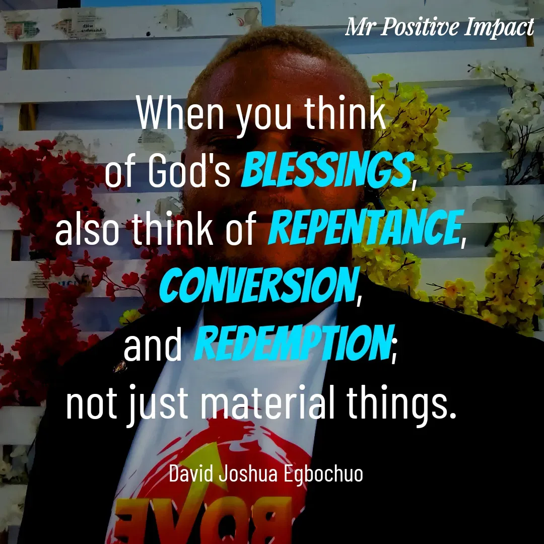Quote by David Joshua Egbochuo - When you think 
of God's blessings, 
also think of repentance, 
conversion, 
and redemption; 
not just material things. 

David Joshua Egbochuo - Made using Quotes Creator App, Post Maker App