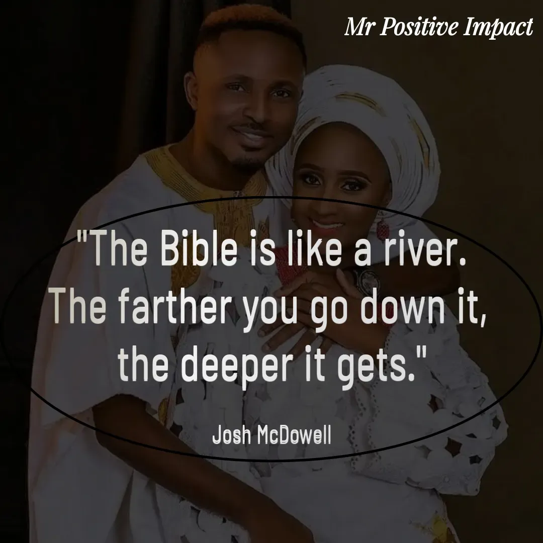 Quote by David Joshua Egbochuo -  "The Bible is like a river. 
The farther you go down it, 
the deeper it gets."

Josh McDowell - Made using Quotes Creator App, Post Maker App