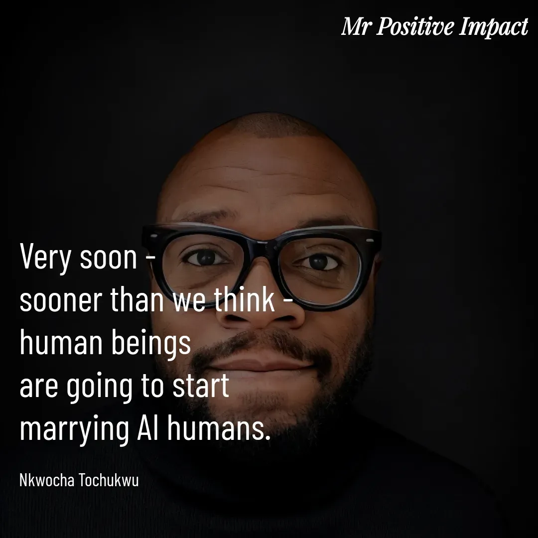 Quote by David Joshua Egbochuo - Very soon - 
sooner than we think - 
human beings 
are going to start 
marrying AI humans.

Nkwocha Tochukwu - Made using Quotes Creator App, Post Maker App