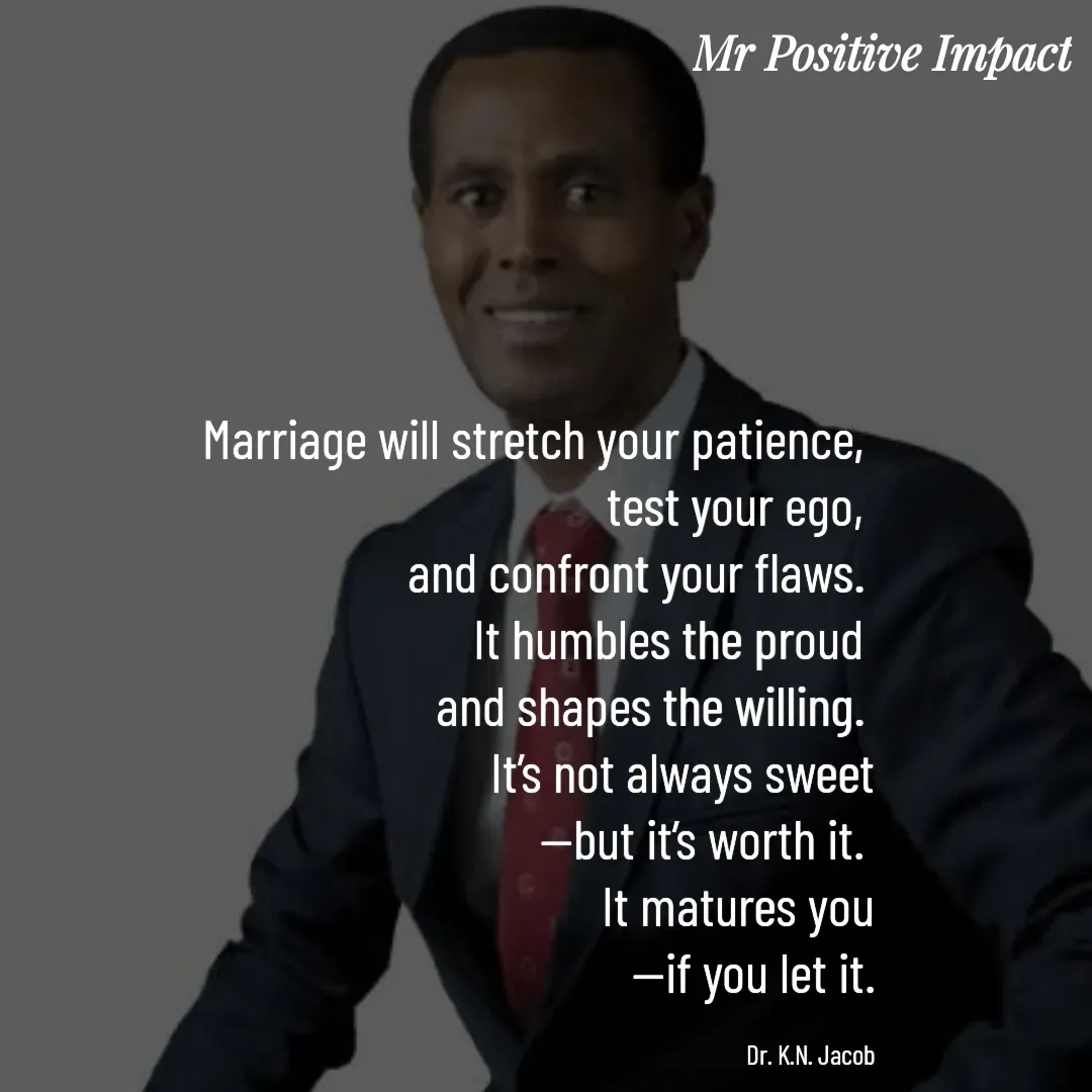 Quote by David Joshua Egbochuo - Marriage will stretch your patience, 
test your ego, 
and confront your flaws. 
It humbles the proud 
and shapes the willing. 
It’s not always sweet
—but it’s worth it. 
It matures you
—if you let it.

Dr. K.N. Jacob - Made using Quotes Creator App, Post Maker App