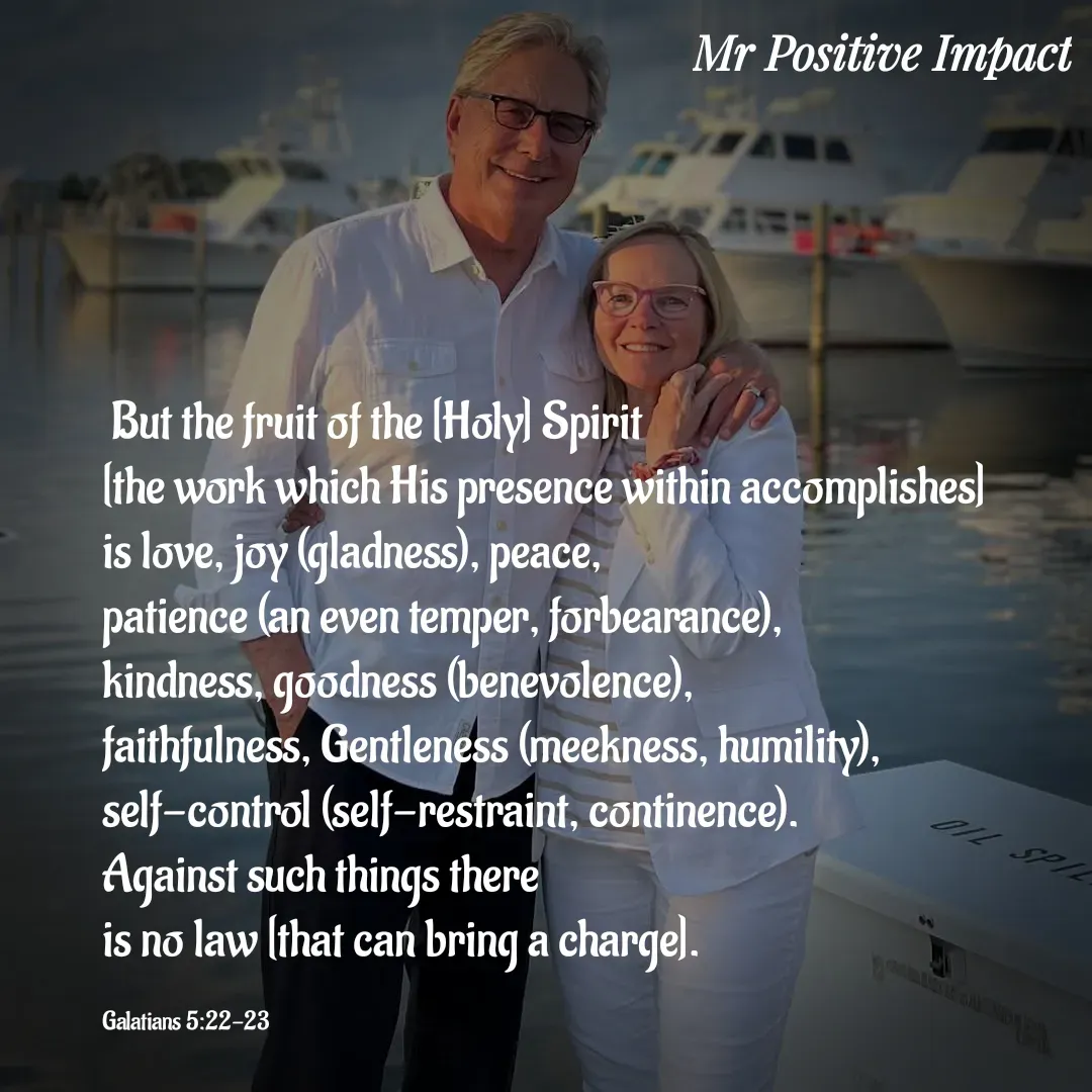 Quote by David Joshua Egbochuo -  But the fruit of the [Holy] Spirit 
[the work which His presence within accomplishes] 
is love, joy (gladness), peace, 
patience (an even temper, forbearance),
kindness, goodness (benevolence),
faithfulness, Gentleness (meekness, humility),
self-control (self-restraint, continence). 
Against such things there 
is no law [that can bring a charge].

Galatians 5:22-23 - Made using Quotes Creator App, Post Maker App