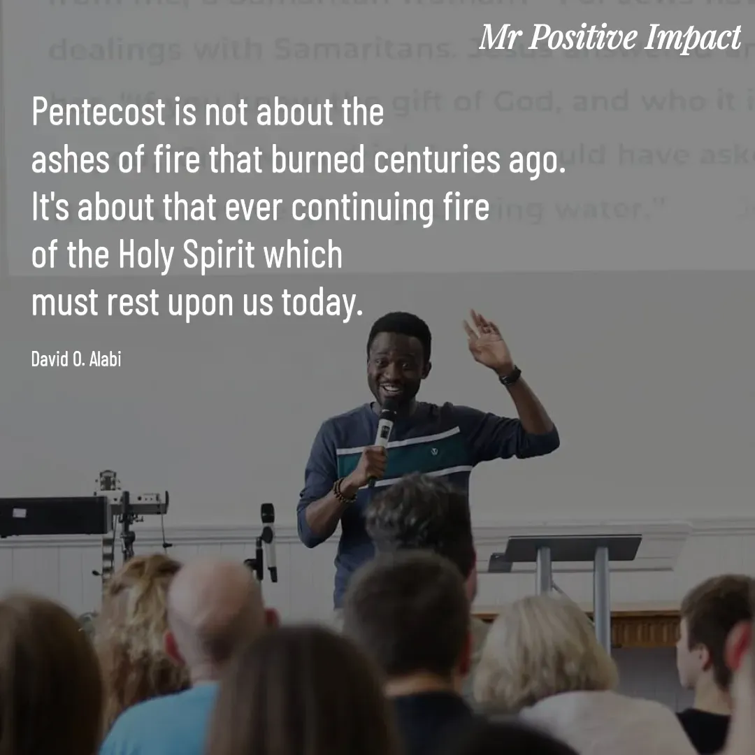 Quote by David Joshua Egbochuo - Pentecost is not about the 
ashes of fire that burned centuries ago. 
It's about that ever continuing fire 
of the Holy Spirit which 
must rest upon us today.

David O. Alabi - Made using Quotes Creator App, Post Maker App