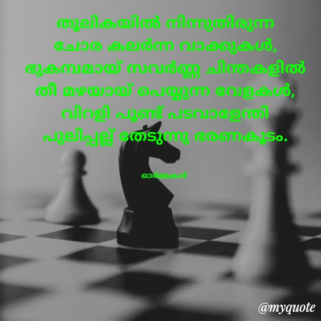 Quote by Ormakal - തൂലികയിൽ നിന്നുതിരുന്ന
ചോര കലർന്ന വാക്കുകൾ,
ഭുകമ്പമായ് സവർണ്ണ ചിന്തകളിൽ
തീ മഴയായ് പെയ്യുന്ന വേളകൾ,
വിറളി പൂണ്ട് പടവാളേന്തി
പുലിപ്പല്ല് തേടുന്നു ഭരണകൂടം.


ഓർമ്മകൾ  - Made using Quotes Creator App, Post Maker App