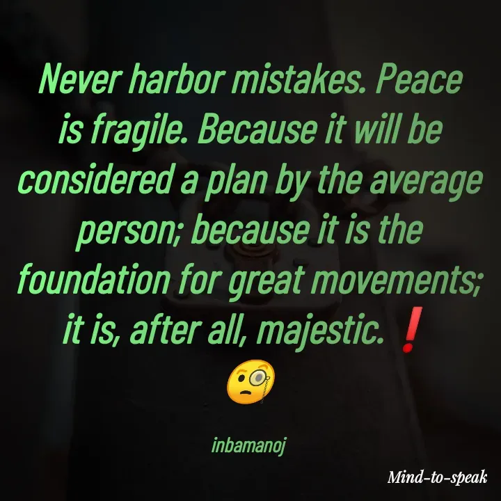 Quote by M.INBA😎☺️❤️ - Never harbor mistakes. Peace is fragile. Because it will be considered a plan by the average person; because it is the foundation for great movements; it is, after all, majestic.❗
🧐

inbamanoj - Made using Quotes Creator App, Post Maker App