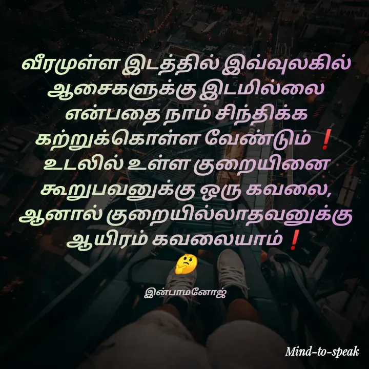 Quote by M.INBA😎☺️❤️ - வீரமுள்ள இடத்தில் இவ்வுலகில் ஆசைகளுக்கு இடமில்லை என்பதை நாம் சிந்திக்க கற்றுக்கொள்ள வேண்டும் ❗
உடலில் உள்ள குறையினை கூறுபவனுக்கு ஒரு கவலை, ஆனால் குறையில்லாதவனுக்கு ஆயிரம் கவலையாம்❗
🤔

இன்பாமனோஜ் - Made using Quotes Creator App, Post Maker App