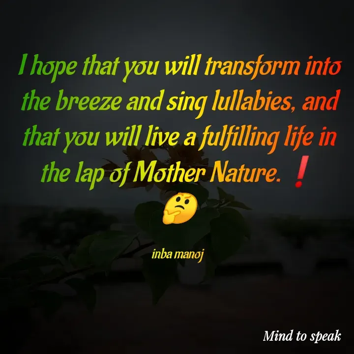 Quote by M.INBA😎☺️❤️ - I hope that you will transform into the breeze and sing lullabies, and that you will live a fulfilling life in the lap of Mother Nature.❗
🤔

inba manoj  - Made using Quotes Creator App, Post Maker App