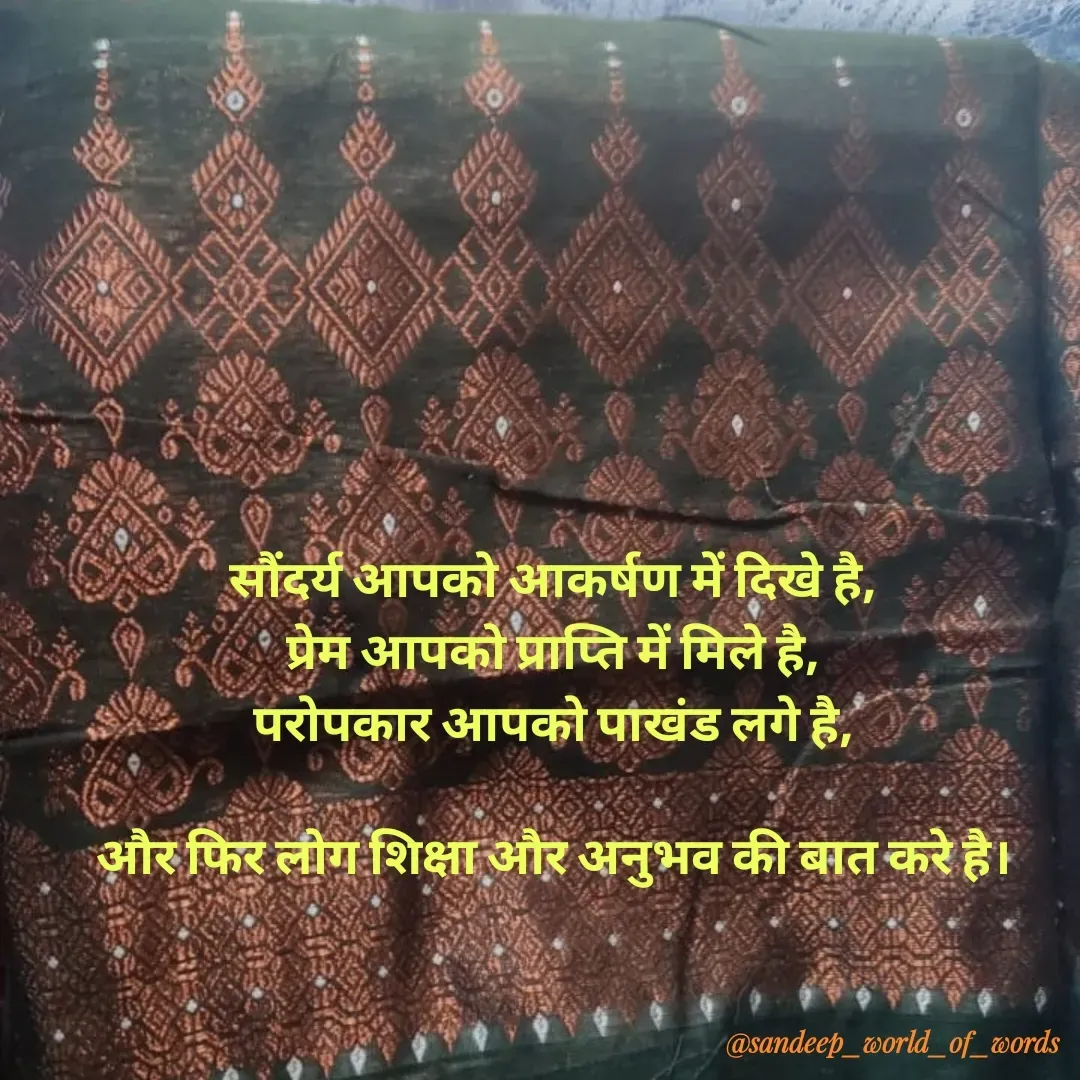 Quote by Sandeep - सौंदर्य आपको आकर्षण में दिखे है,
प्रेम आपको प्राप्ति में मिले है,
परोपकार आपको पाखंड लगे है,

और फिर लोग शिक्षा और अनुभव की बात करे है।
 - Made using Quotes Creator App, Post Maker App