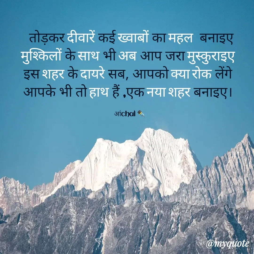 Quote by Anchal Upadhyay -  तोड़कर दीवारें कई ख्वाबों का महल  बनाइए
मुश्किलों के साथ भी अब आप जरा मुस्कुराइए 
इस शहर के दायरे सब, आपको क्या रोक लेंगे 
आपके भी तो हाथ हैं ,एक नया शहर बनाइए। 

आंchal ✒️ - Made using Quotes Creator App, Post Maker App