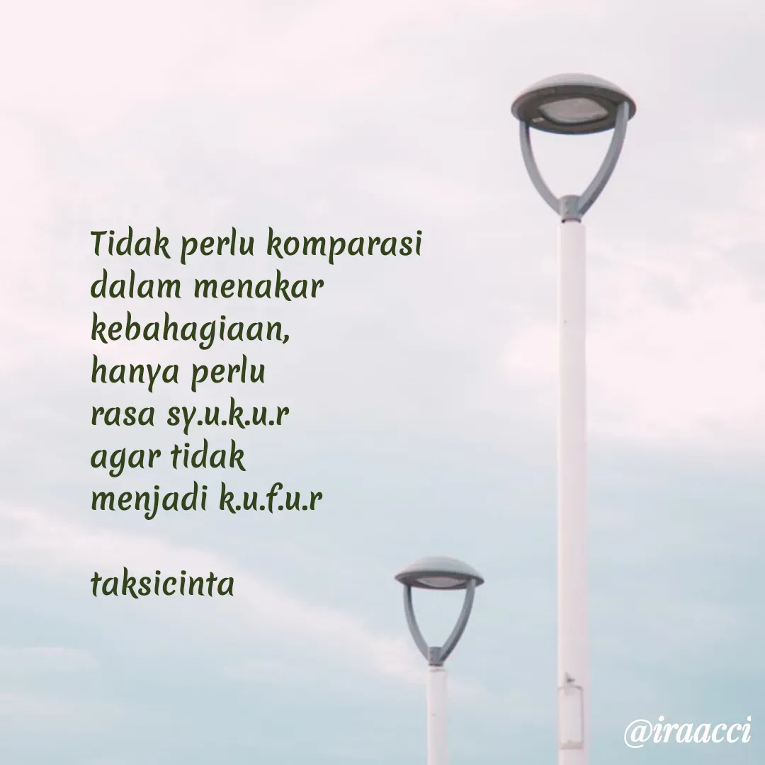 Quote by iraacci - Tidak perlu komparasi 
dalam menakar 
kebahagiaan,
hanya perlu 
rasa sy.u.k.u.r 
agar tidak 
menjadi k.u.f.u.r

taksicinta - Made using Quotes Creator App, Post Maker App