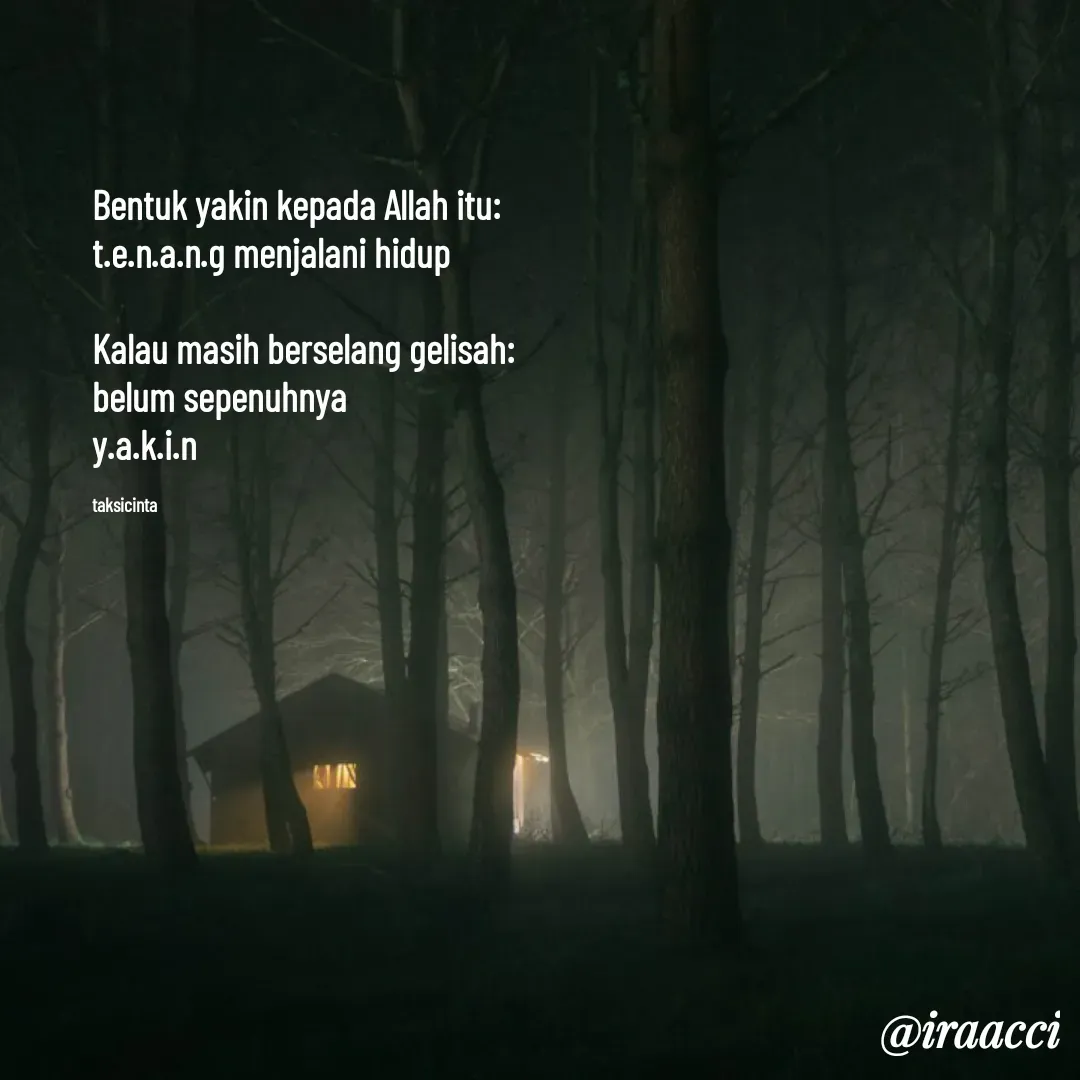 Quote by iraacci - Bentuk yakin kepada Allah itu:
t.e.n.a.n.g menjalani hidup

Kalau masih berselang gelisah:
belum sepenuhnya 
y.a.k.i.n

taksicinta - Made using Quotes Creator App, Post Maker App