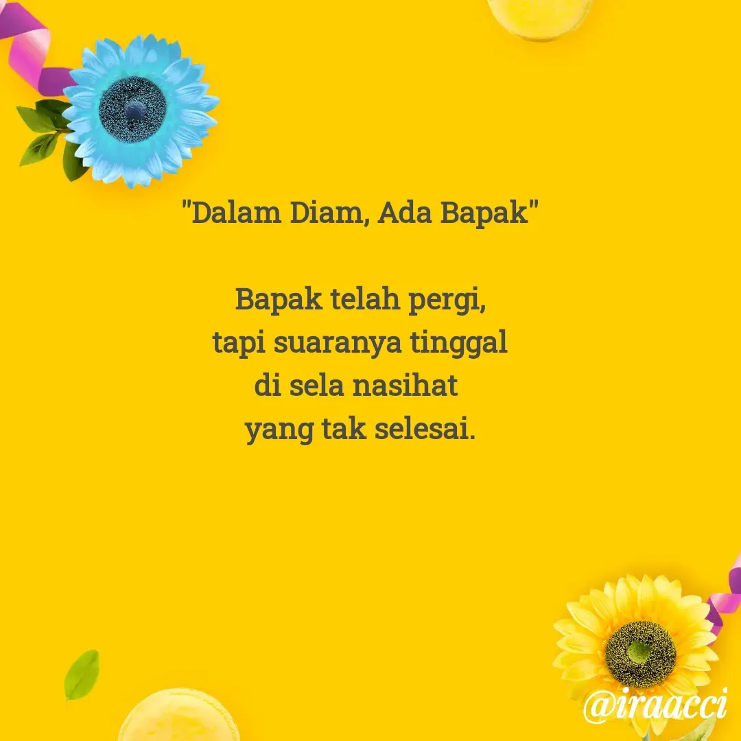Quote by iraacci - "Dalam Diam, Ada Bapak"

Bapak telah pergi,
tapi suaranya tinggal
di sela nasihat 
yang tak selesai.


 - Made using Quotes Creator App, Post Maker App