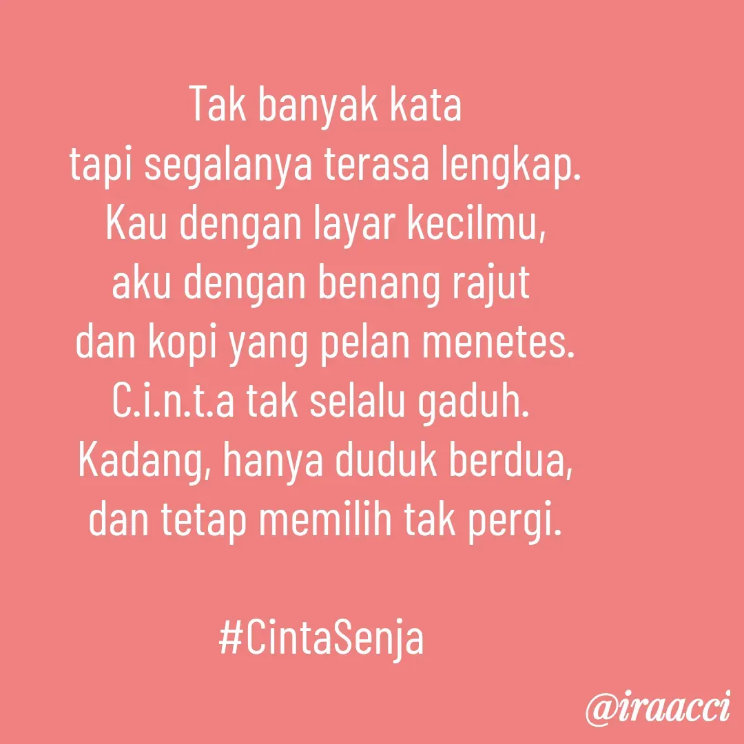 Quote by iraacci - Tak banyak kata
tapi segalanya terasa lengkap.
Kau dengan layar kecilmu,
aku dengan benang rajut 
dan kopi yang pelan menetes.
C.i.n.t.a tak selalu gaduh. 
Kadang, hanya duduk berdua,
dan tetap memilih tak pergi.

#CintaSenja  - Made using Quotes Creator App, Post Maker App