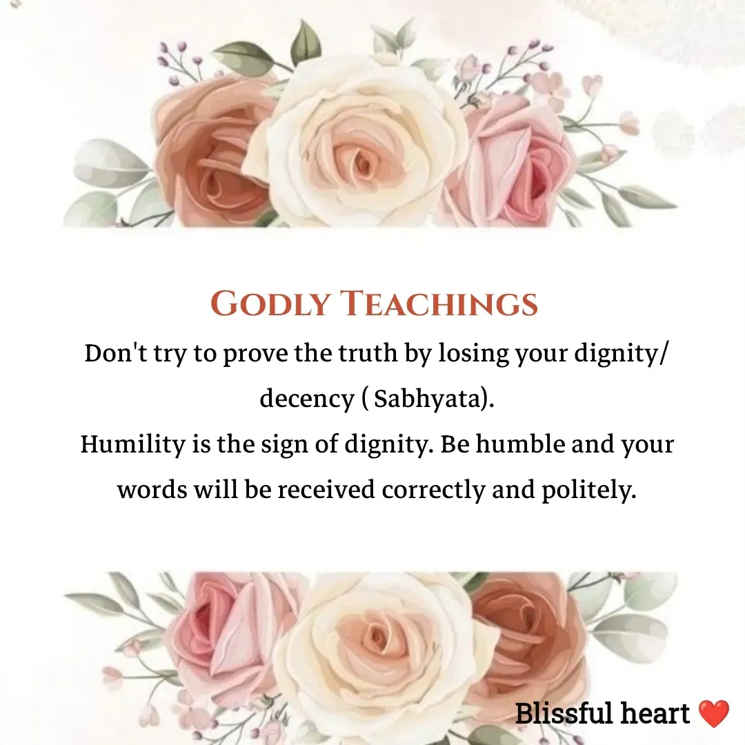 Quote by Disha B - Godly Teachings 
Don't try to prove the truth by losing your dignity/decency ( Sabhyata).
Humility is the sign of dignity. Be humble and your words will be received correctly and politely. - Made using Quotes Creator App, Post Maker App
