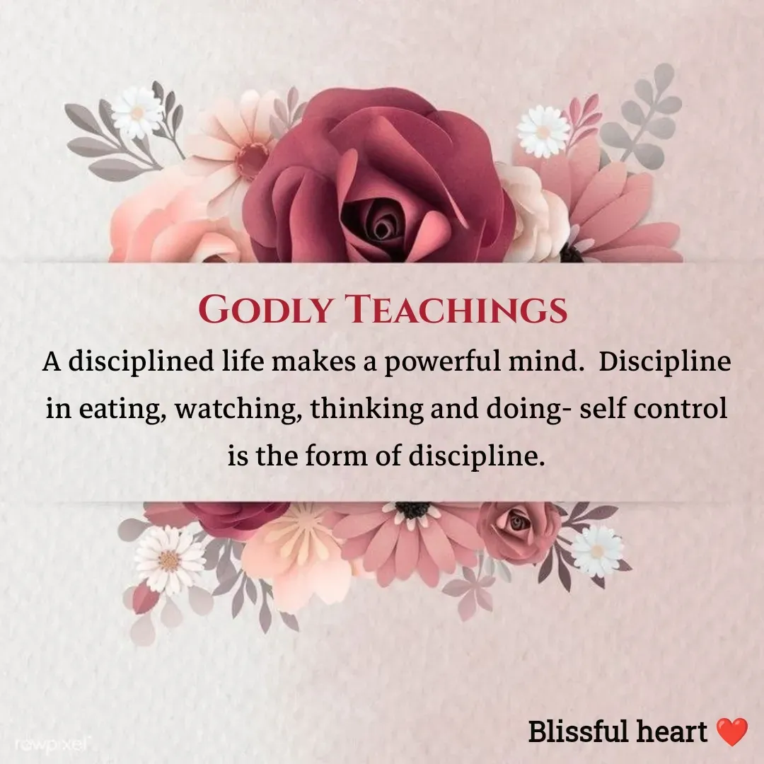 Quote by Disha B - Godly Teachings 
A disciplined life makes a powerful mind.  Discipline in eating, watching, thinking and doing- self control is the form of discipline. - Made using Quotes Creator App, Post Maker App