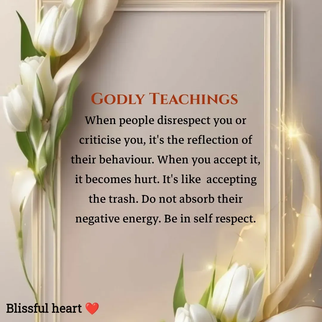 Quote by Disha B - Godly Teachings 
When people disrespect you or criticise you, it's the reflection of their behaviour. When you accept it, it becomes hurt. It's like  accepting the trash. Do not absorb their negative energy. Be in self respect. - Made using Quotes Creator App, Post Maker App