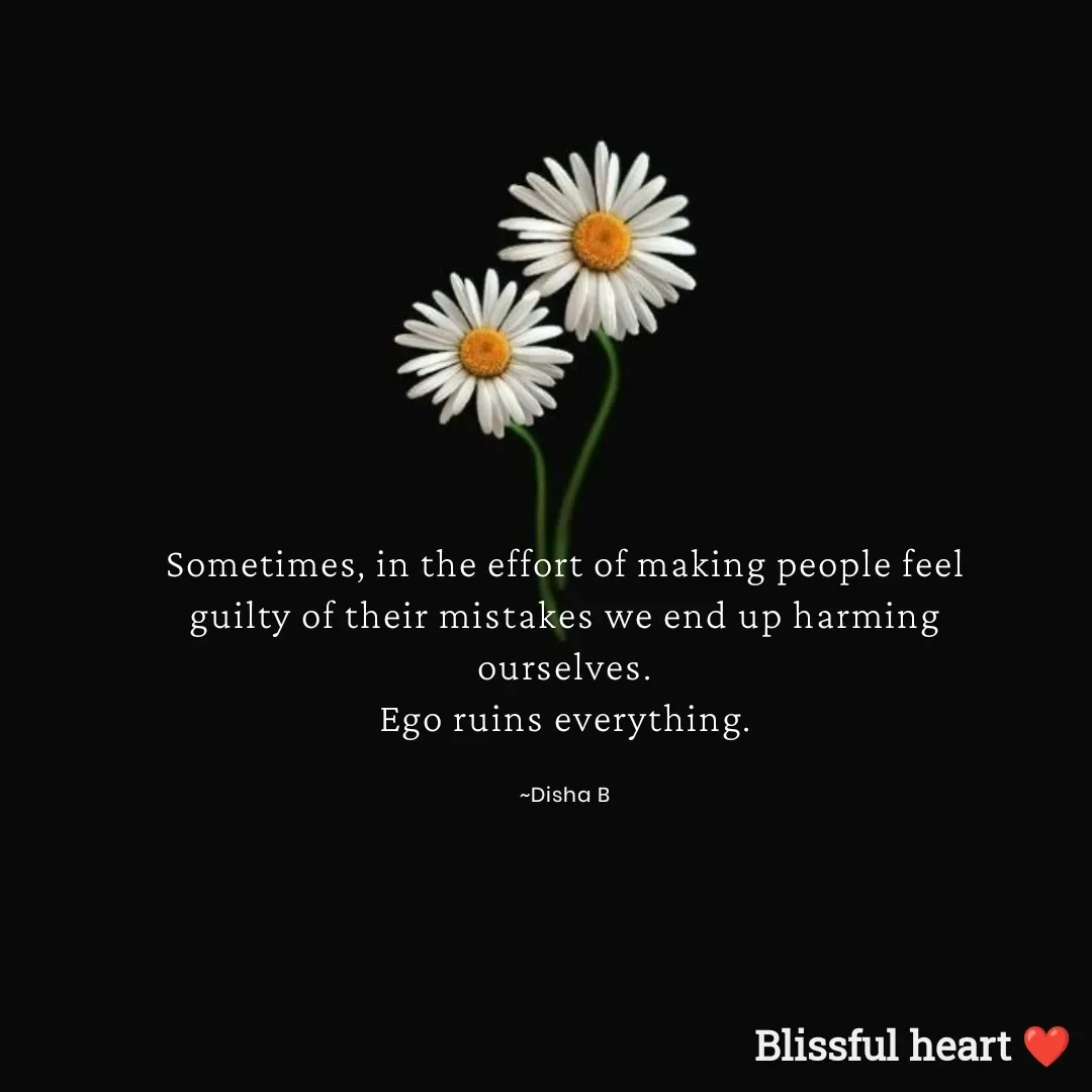 Quote by Disha B - Sometimes, in the effort of making people feel guilty of their mistakes we end up harming ourselves.
Ego ruins everything.

~Disha B - Made using Quotes Creator App, Post Maker App