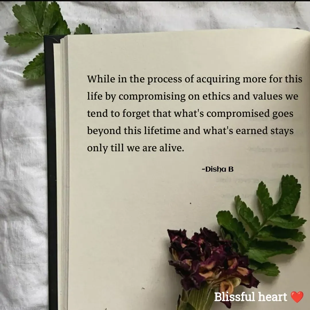 Quote by Disha B - While in the process of acquiring more for this life by compromising on ethics and values we tend to forget that what's compromised goes beyond this lifetime and what's earned stays only till we are alive.

                                                                                                   ~Disha B - Made using Quotes Creator App, Post Maker App