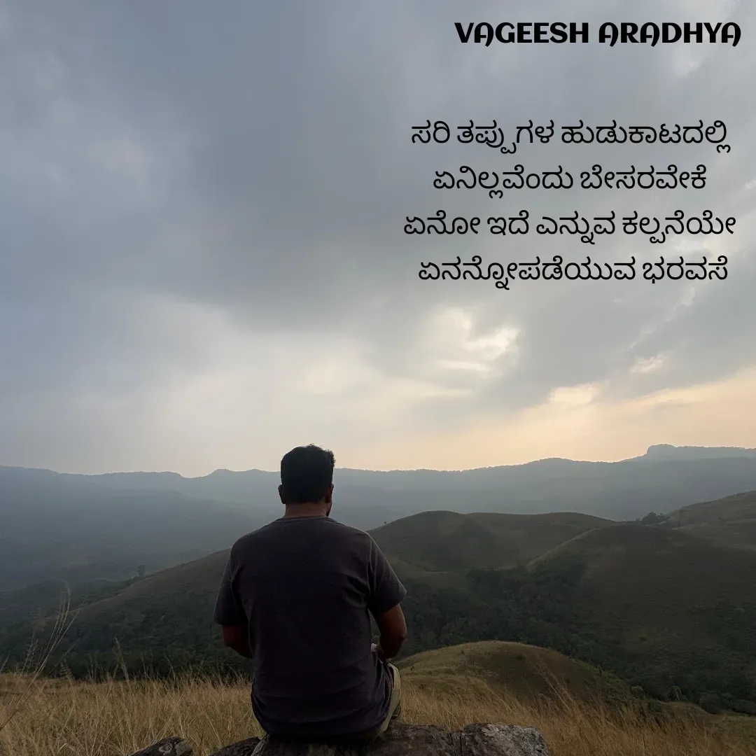 Quote by Vagish Aradhya - ಸರಿ ತಪ್ಪುಗಳ ಹುಡುಕಾಟದಲ್ಲಿ 
ಏನಿಲ್ಲವೆಂದು ಬೇಸರವೇಕೆ 
ಏನೋ ಇದೆ ಎನ್ನುವ ಕಲ್ಪನೆಯೇ 
ಏನನ್ನೋಪಡೆಯುವ ಭರವಸೆ - Made using Quotes Creator App, Post Maker App