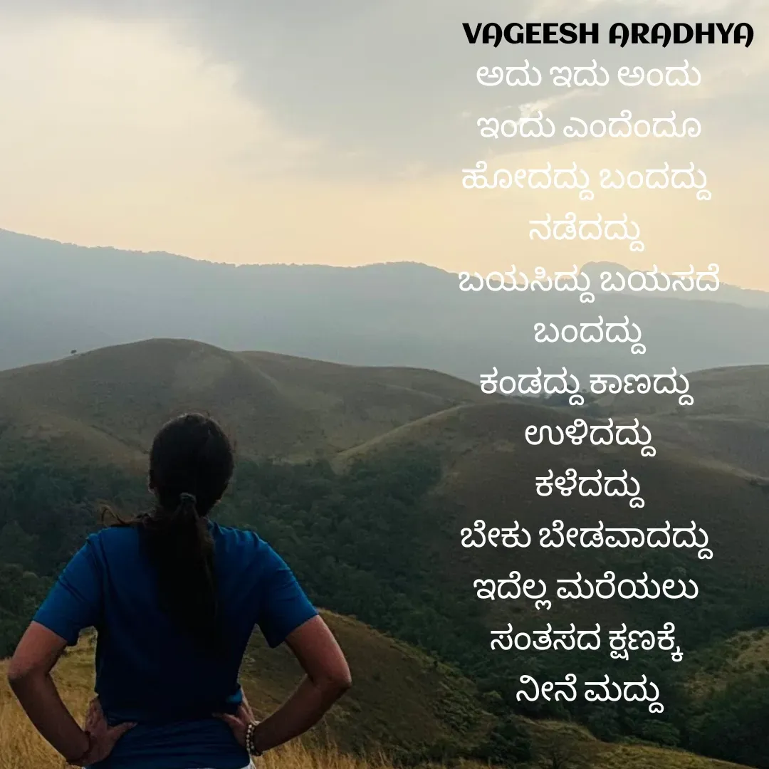 Quote by Vagish Aradhya - ಅದು ಇದು ಅಂದು
 ಇಂದು ಎಂದೆಂದೂ 
ಹೋದದ್ದು ಬಂದದ್ದು 
ನಡೆದದ್ದು 
ಬಯಸಿದ್ದು ಬಯಸದೆ
 ಬಂದದ್ದು 
ಕಂಡದ್ದು ಕಾಣದ್ದು 
ಉಳಿದದ್ದು
 ಕಳೆದದ್ದು 
ಬೇಕು ಬೇಡವಾದದ್ದು 
ಇದೆಲ್ಲ ಮರೆಯಲು 
ಸಂತಸದ ಕ್ಷಣಕ್ಕೆ 
ನೀನೆ ಮದ್ದು - Made using Quotes Creator App, Post Maker App