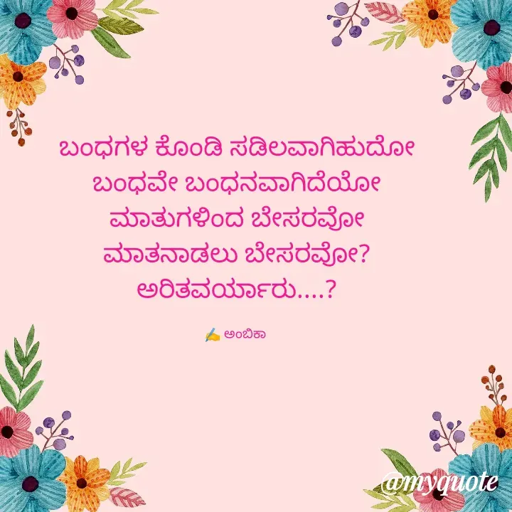 Quote by Ambika nayak - ಬಂಧಗಳ ಕೊಂಡಿ ಸಡಿಲವಾಗಿಹುದೋ
ಬಂಧವೇ ಬಂಧನವಾಗಿದೆಯೋ
ಮಾತುಗಳಿಂದ ಬೇಸರವೋ
ಮಾತನಾಡಲು ಬೇಸರವೋ?
ಅರಿತವರ್ಯಾರು....?

✍️ ಅಂಬಿಕಾ  - Made using Quotes Creator App, Post Maker App