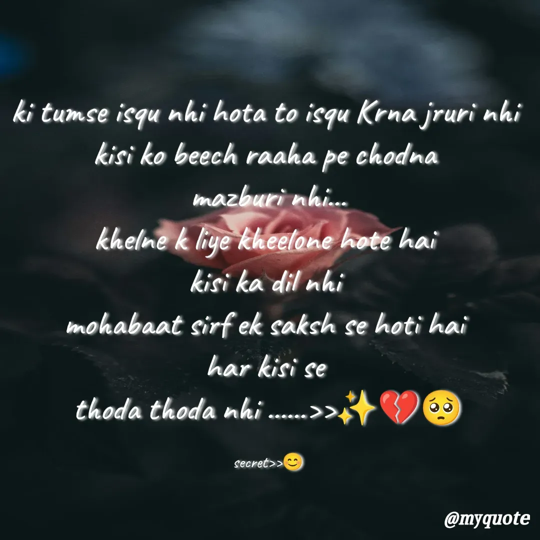 Quote by secret girl>>😊 - ki tumse isqu nhi hota to isqu Krna jruri nhi 
kisi ko beech raaha pe chodna 
mazburi nhi...
khelne k liye kheelone hote hai 
kisi ka dil nhi 
mohabaat sirf ek saksh se hoti hai 
har kisi se 
thoda thoda nhi ......>>✨💔🥺

secret>>😊 - Made using Quotes Creator App, Post Maker App