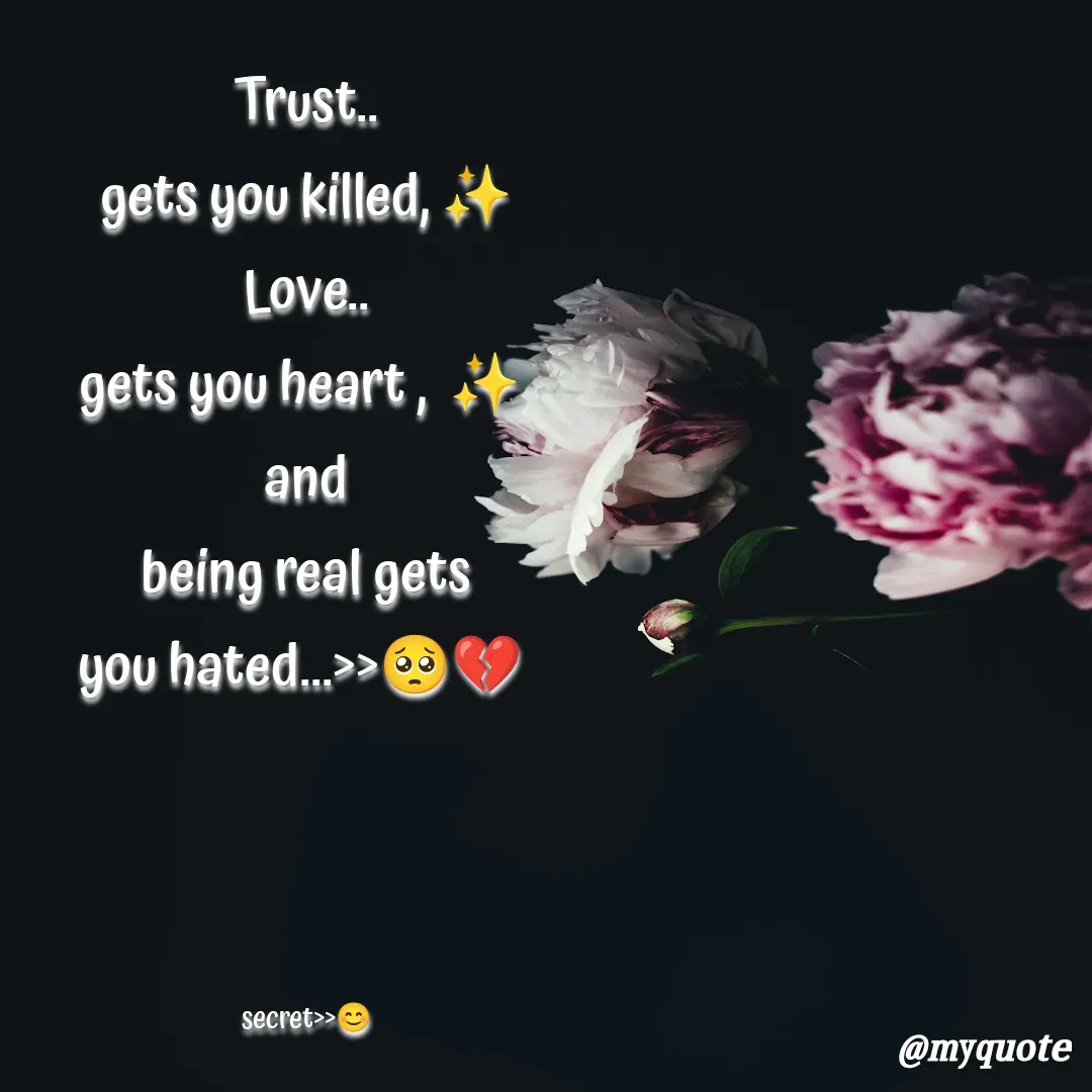 Quote by secret girl>>😊 - Trust..
 gets you killed, ✨ 
Love..
gets you heart ,  ✨ 
and
being real gets
you hated...>>🥺💔 




secret>>😊 - Made using Quotes Creator App, Post Maker App