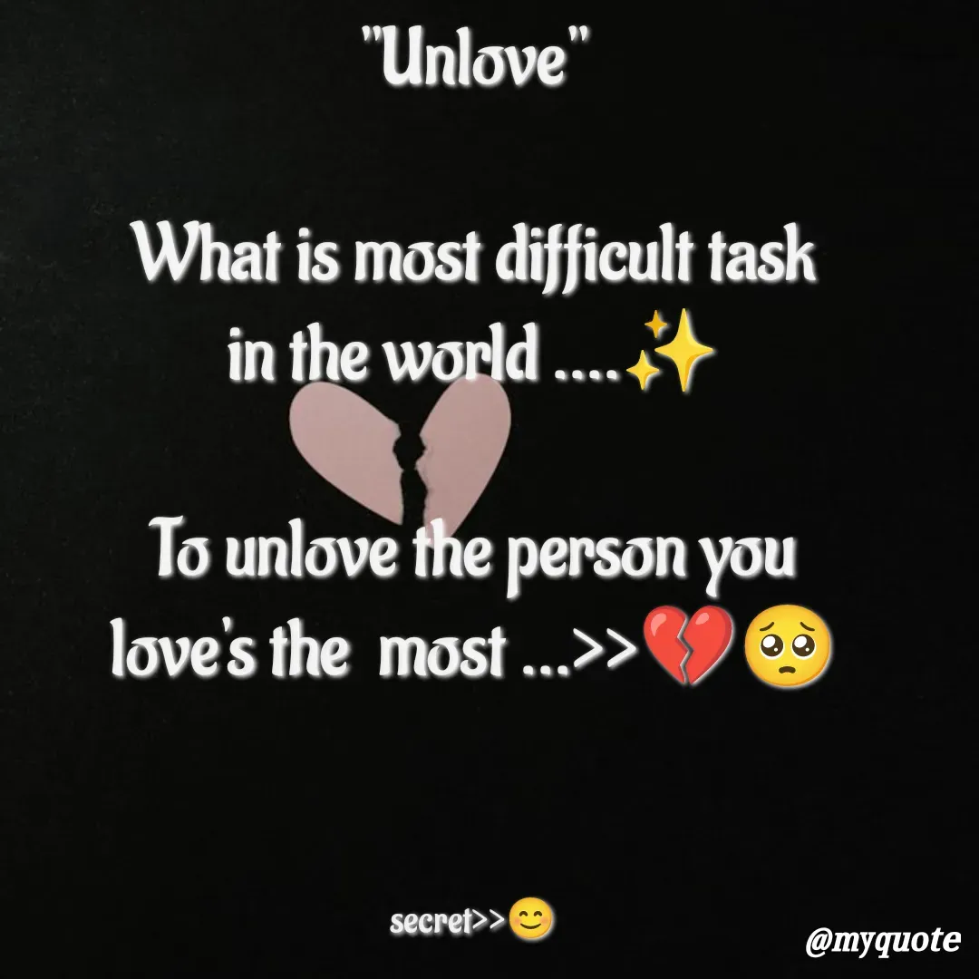 Quote by secret girl>>😊 - "Unlove"

What is most difficult task
in the world ....✨

To unlove the person you
love's the  most ...>>💔🥺



secret>>😊 - Made using Quotes Creator App, Post Maker App