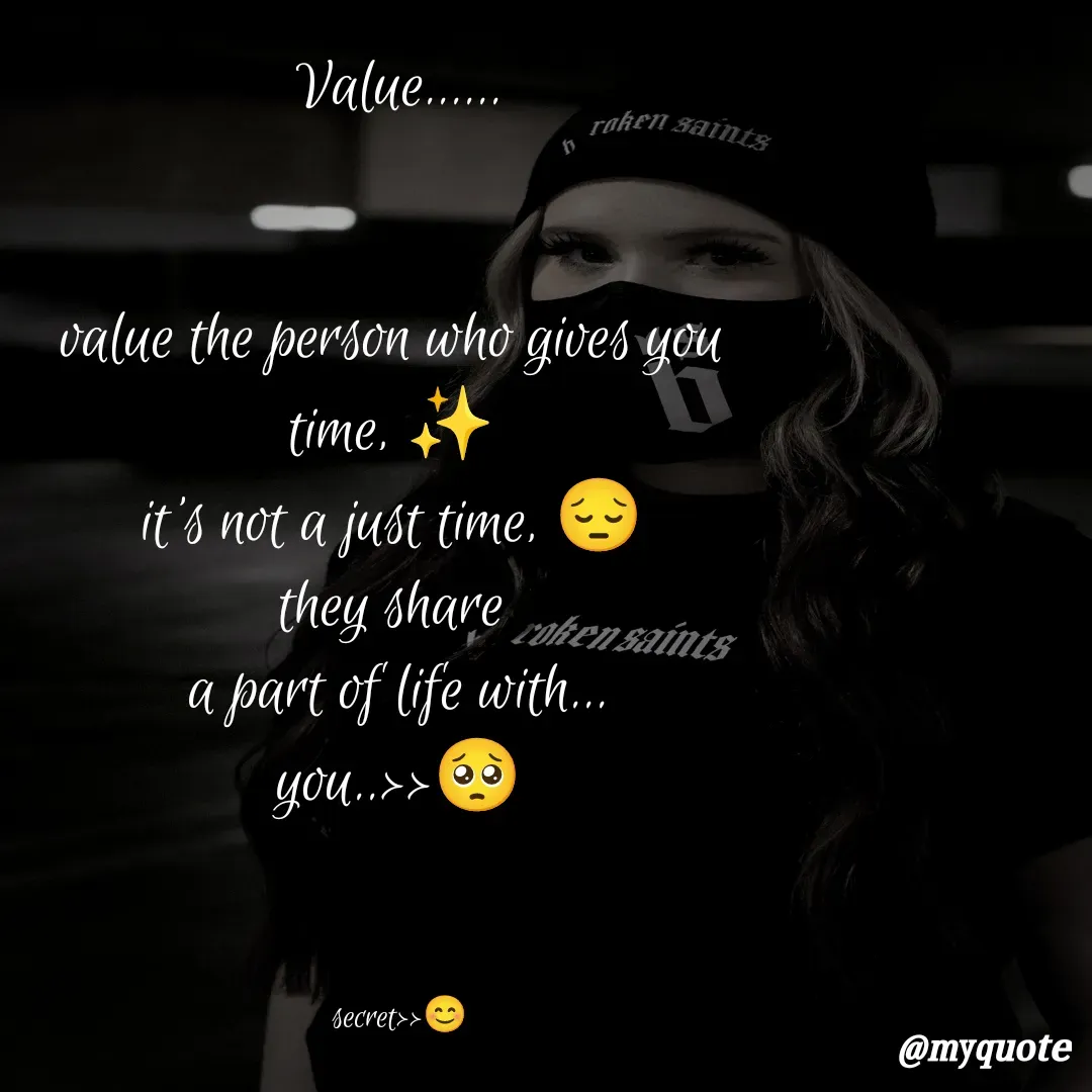 Quote by secret girl>>😊 - Value......


value the person who gives you 
time, ✨ 
it's not a just time, 😔 
they share 
a part of life with...
you..>>🥺



secret>>😊 - Made using Quotes Creator App, Post Maker App
