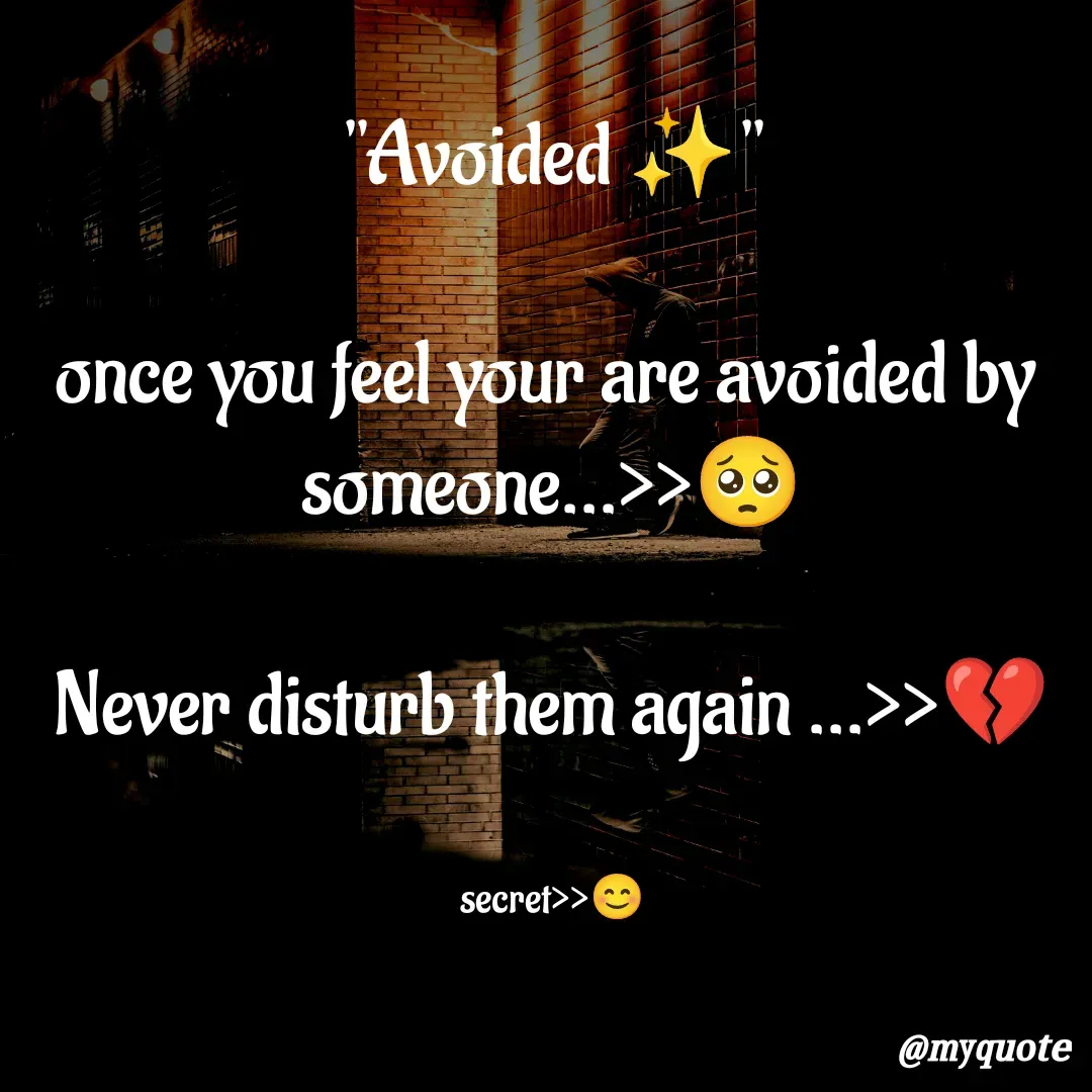 Quote by secret girl>>😊 - "Avoided ✨"

once you feel your are avoided by 
someone...>>🥺

Never disturb them again ...>>💔


secret>>😊 - Made using Quotes Creator App, Post Maker App