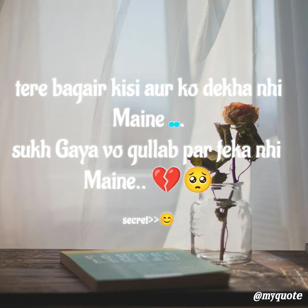Quote by secret girl>>😊 - tere bagair kisi aur ko dekha nhi
Maine ...
sukh Gaya vo gullab par feka nhi 
Maine.. 💔🥺

secret>>😊 - Made using Quotes Creator App, Post Maker App