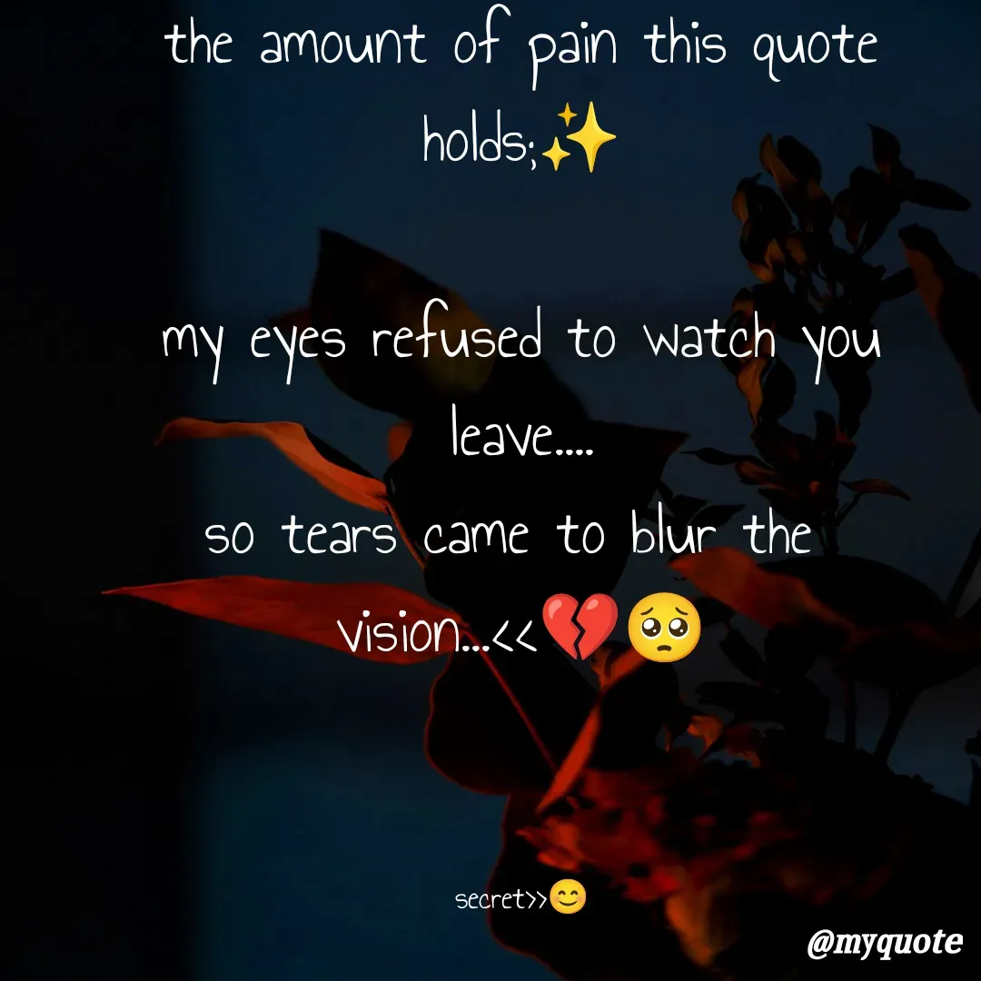 Quote by secret girl>>😊 - the amount of pain this quote holds;✨

my eyes refused to watch you
leave....
so tears came to blur the 
vision...<<💔🥺



secret>>😊 - Made using Quotes Creator App, Post Maker App