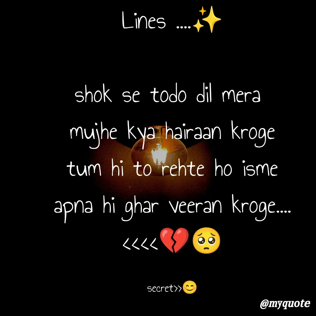 Quote by secret girl>>😊 - Lines ....✨

shok se todo dil mera 
mujhe kya hairaan kroge
tum hi to rehte ho isme
apna hi ghar veeran kroge....
<<<<💔🥺

secret>>😊 - Made using Quotes Creator App, Post Maker App