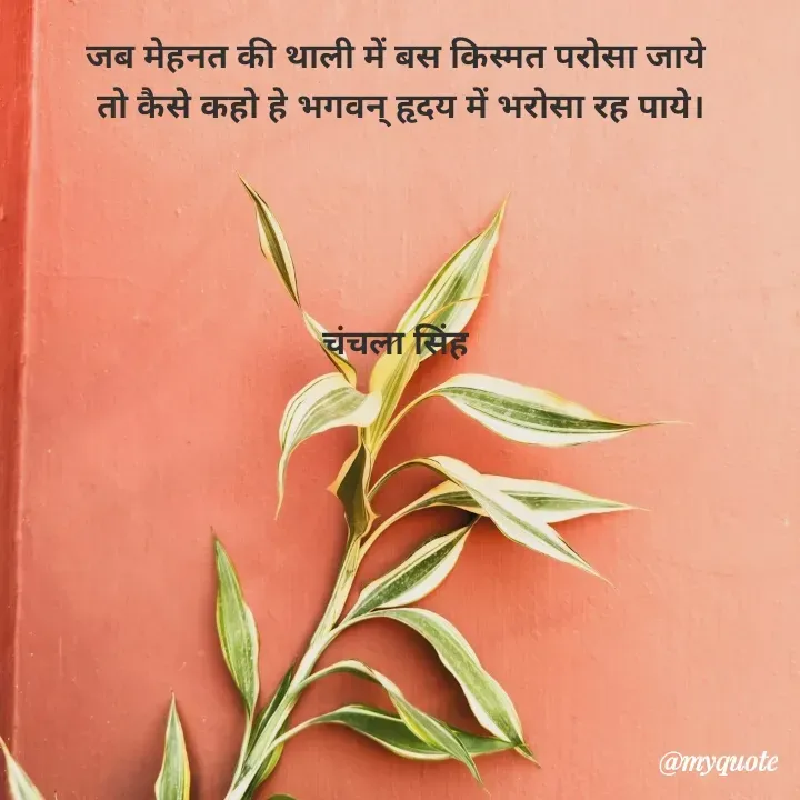 Quote by chanchala singh - जब मेहनत की थाली में बस किस्मत परोसा जाये 
तो कैसे कहो हे भगवन् हृदय में भरोसा रह पाये।




चंचला सिंह  - Made using Quotes Creator App, Post Maker App