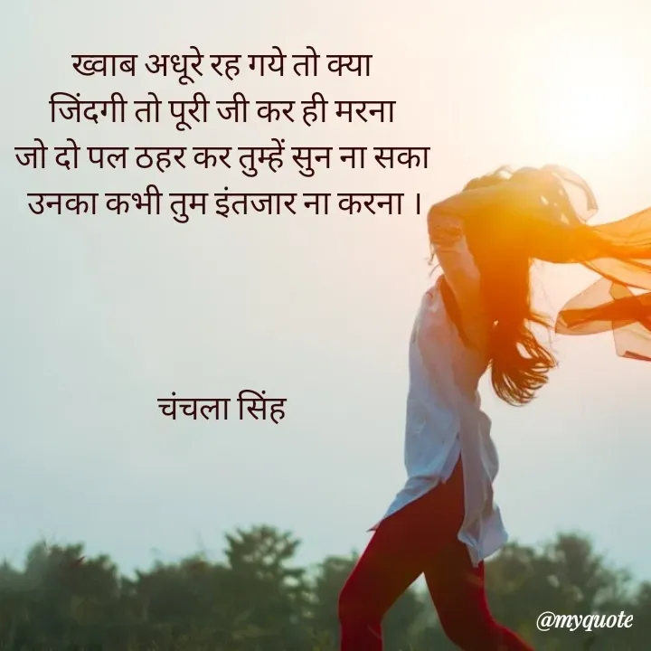 Quote by chanchala singh - ख्वाब अधूरे रह गये तो क्या 
जिंदगी तो पूरी जी कर ही मरना 
जो दो पल ठहर कर तुम्हें सुन ना सका 
उनका कभी तुम इंतजार ना करना ।




चंचला सिंह 



 - Made using Quotes Creator App, Post Maker App
