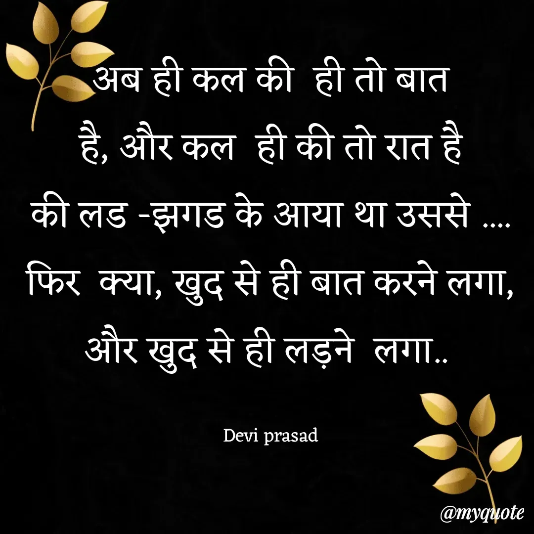 Quote by devi prasad - अब ही कल की  ही तो बात है, और कल  ही की तो रात है                                            की लड -झगड के आया था उससे ....                                                 फिर  क्या, खुद से ही बात करने लगा, और खुद से ही लड़ने  लगा.. 

Devi prasad - Made using Quotes Creator App, Post Maker App