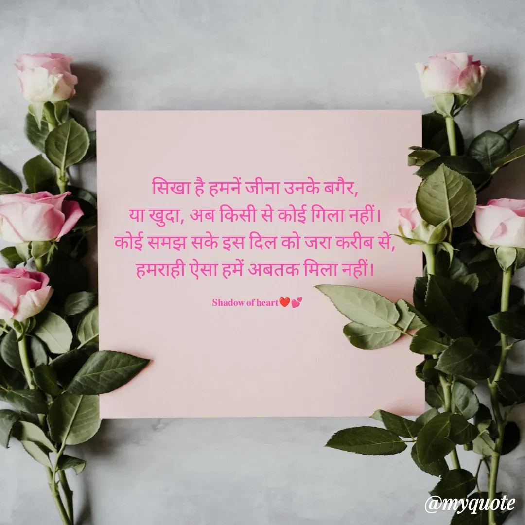 Quote by SHADOW of HEART - सिखा है हमनें जीना उनके बगैर, 
या खुदा, अब किसी से कोई गिला नहीं। 
कोई समझ सके इस दिल को जरा करीब से, 
हमराही ऐसा हमें अबतक मिला नहीं। 

𝐒𝐡𝐚𝐝𝐨𝐰 𝐨𝐟 𝐡𝐞𝐚𝐫𝐭❤💕 - Made using Quotes Creator App, Post Maker App