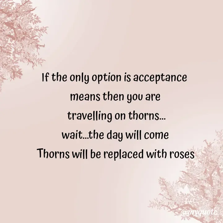 Quote by Choosewisely - If the only option is acceptance 
means then you are
 travelling on thorns...
wait...the day will come
Thorns will be replaced with roses - Made using Quotes Creator App, Post Maker App