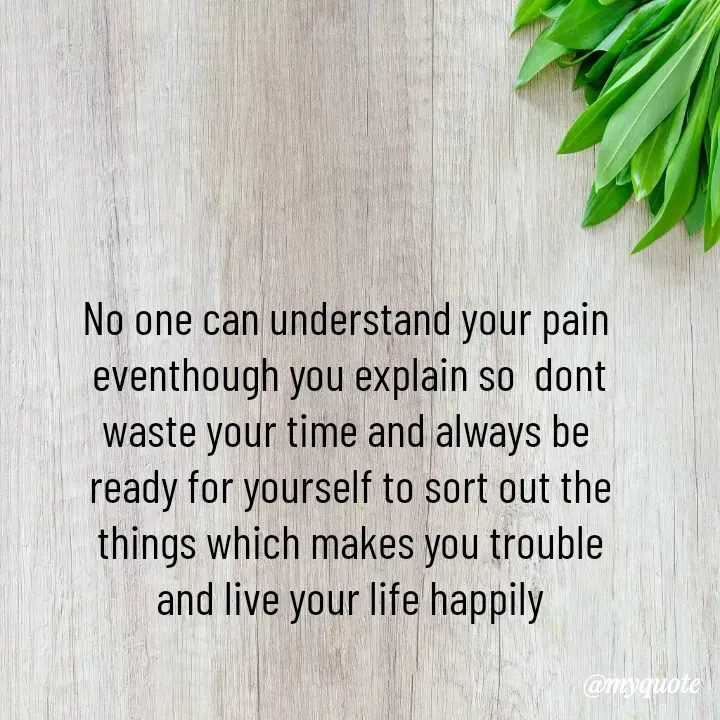 Quote by Choosewisely - No one can understand your pain
 eventhough you explain so  dont
waste your time and always be
 ready for yourself to sort out the
 things which makes you trouble
 and live your life happily - Made using Quotes Creator App, Post Maker App