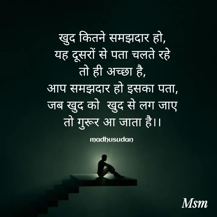 Quote by Madhusudan - खुद कितने समझदार हो,
 यह दूसरों से पता चलते रहे 
तो ही अच्छा है,
आप समझदार हो इसका पता,
 जब खुद को  खुद से लग जाए 
तो गुरूर आ जाता है।।

madhusudan  - Made using Quotes Creator App, Post Maker App